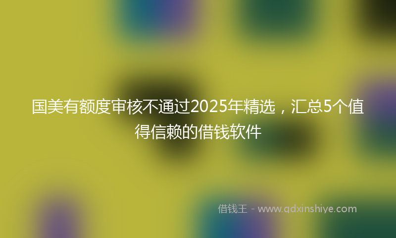 国美有额度审核不通过2025年精选，汇总5个值得信赖的借钱软件