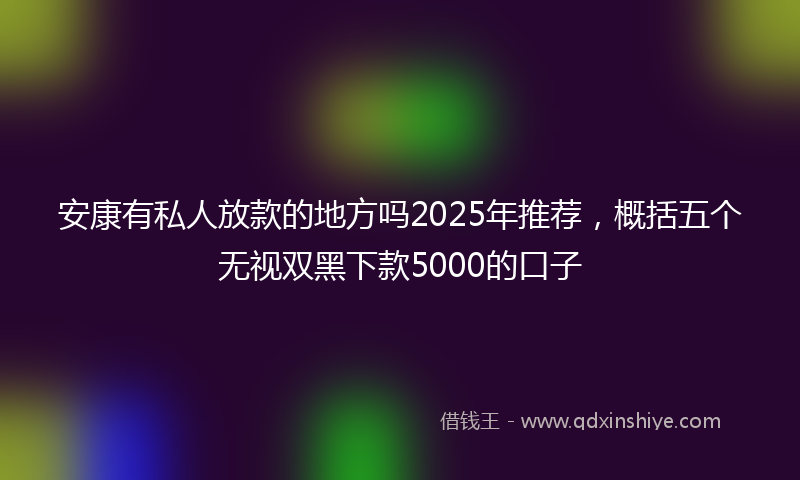 安康有私人放款的地方吗2025年推荐，概括五个无视双黑下款5000的口子