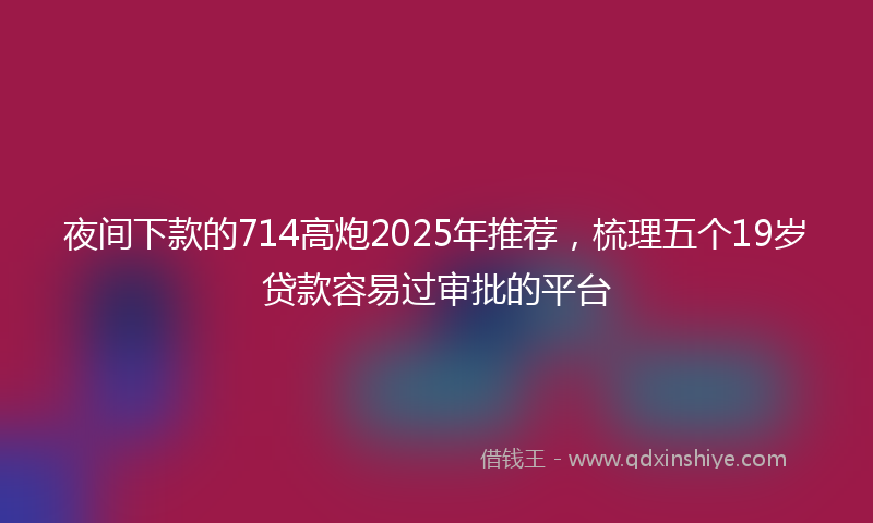 夜间下款的714高炮2025年推荐，梳理五个19岁贷款容易过审批的平台