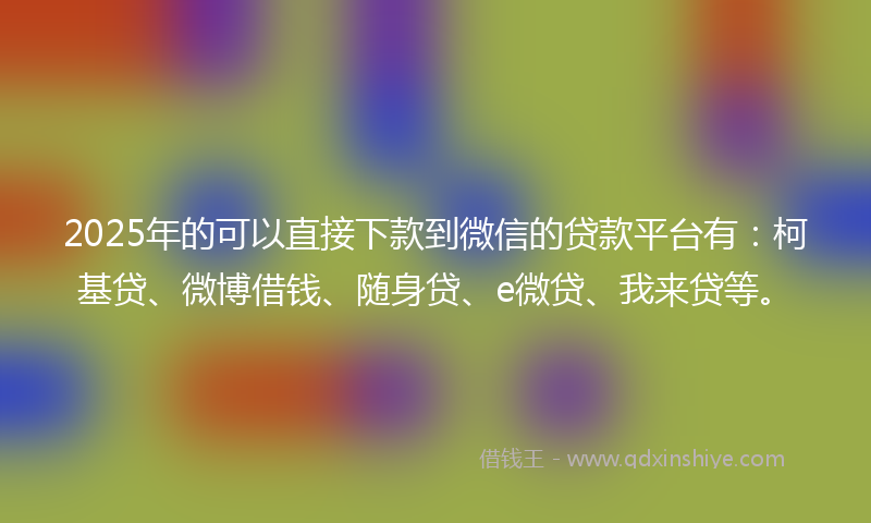 2025年的可以直接下款到微信的贷款平台有：柯基贷、微博借钱、随身贷、e微贷、我来贷等。