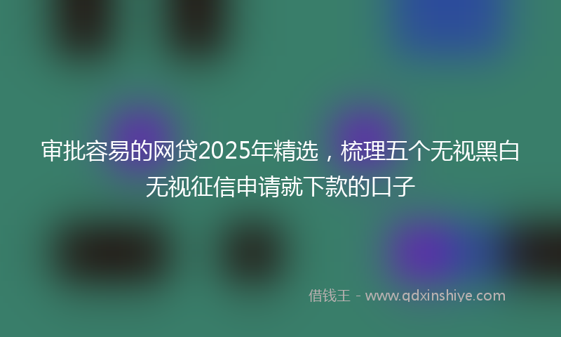审批容易的网贷2025年精选，梳理五个无视黑白无视征信申请就下款的口子