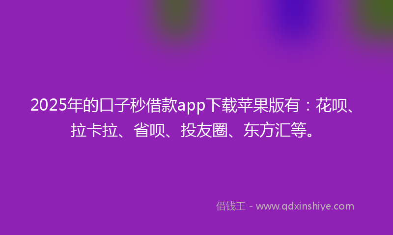 2025年的口子秒借款app下载苹果版有：花呗、拉卡拉、省呗、投友圈、东方汇等。