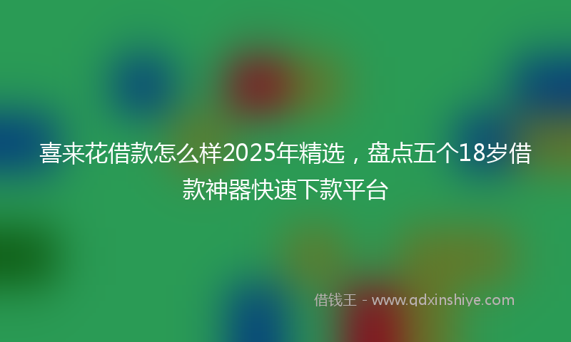 喜来花借款怎么样2025年精选，盘点五个18岁借款神器快速下款平台