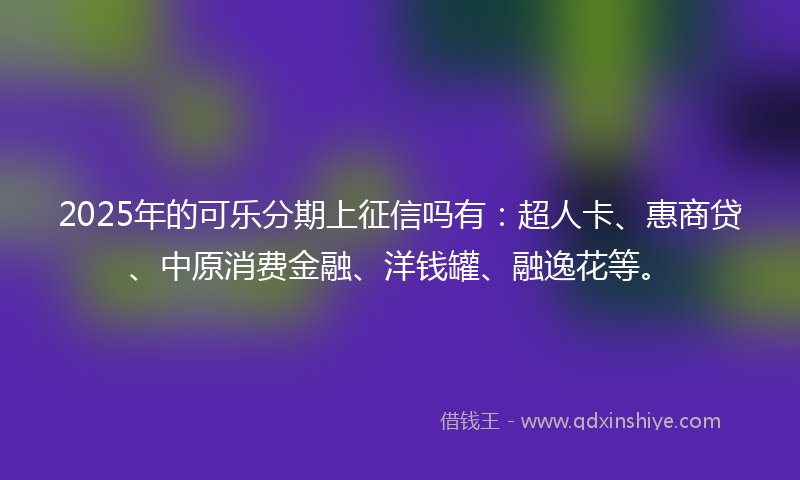 2025年的可乐分期上征信吗有：超人卡、惠商贷、中原消费金融、洋钱罐、融逸花等。