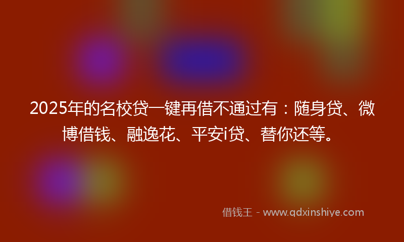 2025年的名校贷一键再借不通过有：随身贷、微博借钱、融逸花、平安i贷、替你还等。