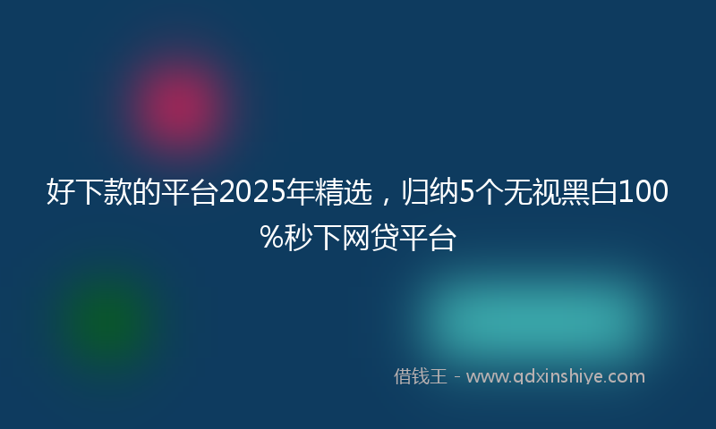 好下款的平台2025年精选，归纳5个无视黑白100%秒下网贷平台