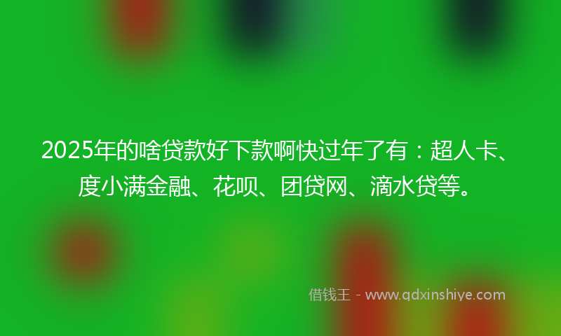 2025年的啥贷款好下款啊快过年了有：超人卡、度小满金融、花呗、团贷网、滴水贷等。