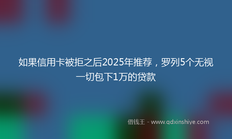 如果信用卡被拒之后2025年推荐，罗列5个无视一切包下1万的贷款