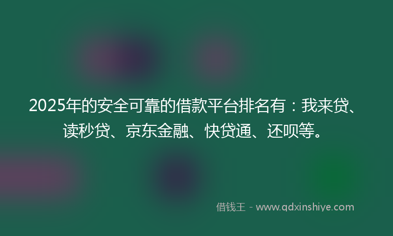 2025年的安全可靠的借款平台排名有：我来贷、读秒贷、京东金融、快贷通、还呗等。