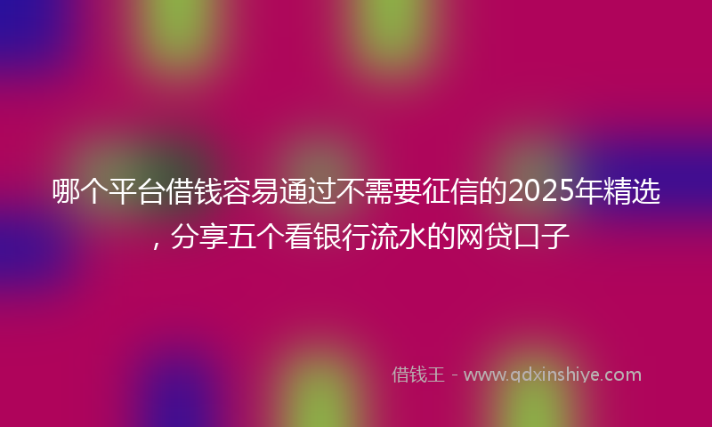 哪个平台借钱容易通过不需要征信的2025年精选，分享五个看银行流水的网贷口子