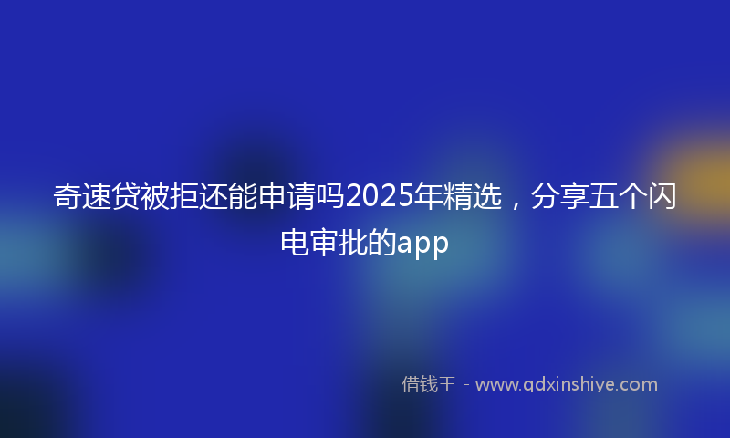 奇速贷被拒还能申请吗2025年精选，分享五个闪电审批的app