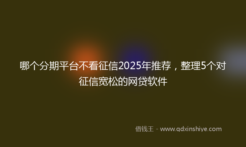 哪个分期平台不看征信2025年推荐，整理5个对征信宽松的网贷软件