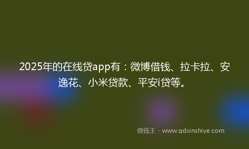 2025年的在线贷app有：微博借钱、拉卡拉、安逸花、小米贷款、平安i贷等。