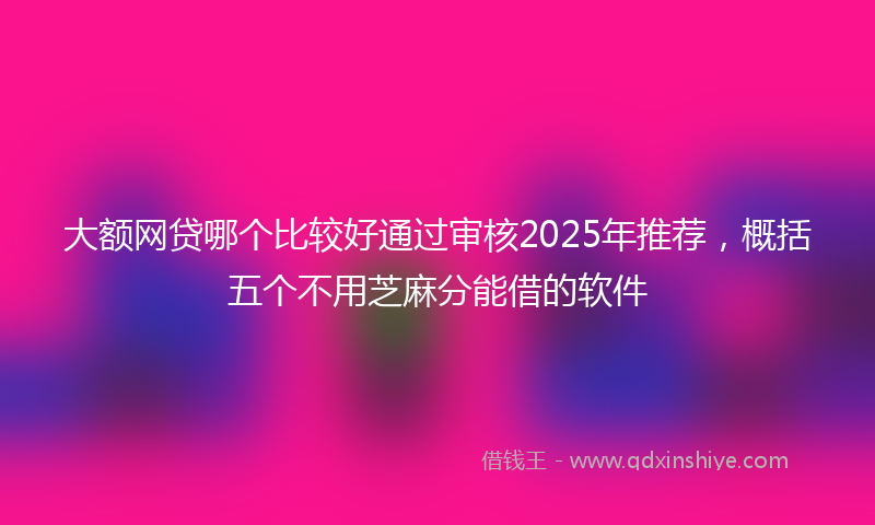 大额网贷哪个比较好通过审核2025年推荐，概括五个不用芝麻分能借的软件