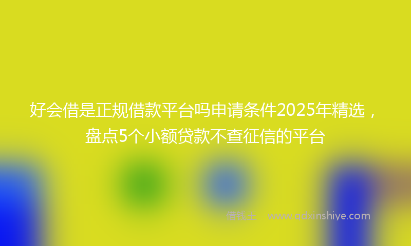 好会借是正规借款平台吗申请条件2025年精选，盘点5个小额贷款不查征信的平台