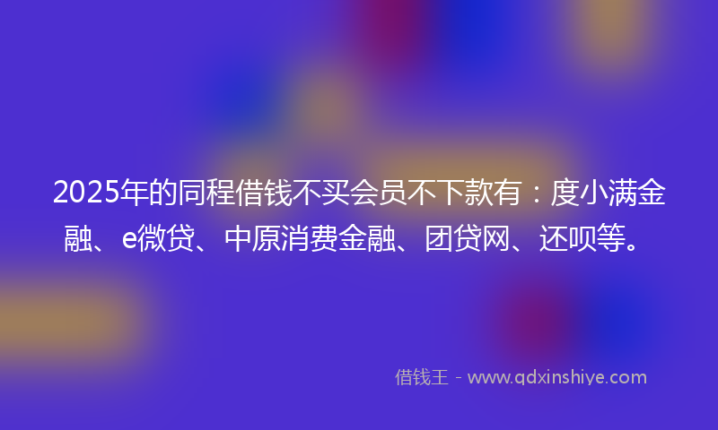 2025年的同程借钱不买会员不下款有：度小满金融、e微贷、中原消费金融、团贷网、还呗等。