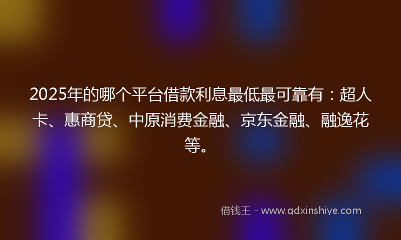 2025年的哪个平台借款利息最低最可靠有：超人卡、惠商贷、中原消费金融、京东金融、融逸花等。