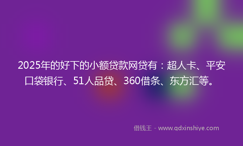 2025年的好下的小额贷款网贷有：超人卡、平安口袋银行、51人品贷、360借条、东方汇等。