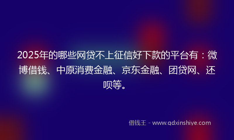 2025年的哪些网贷不上征信好下款的平台有：微博借钱、中原消费金融、京东金融、团贷网、还呗等。