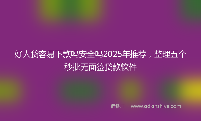 好人贷容易下款吗安全吗2025年推荐，整理五个秒批无面签贷款软件