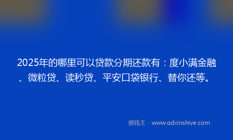 2025年的哪里可以贷款分期还款有：度小满金融、微粒贷、读秒贷、平安口袋银行、替你还等。
