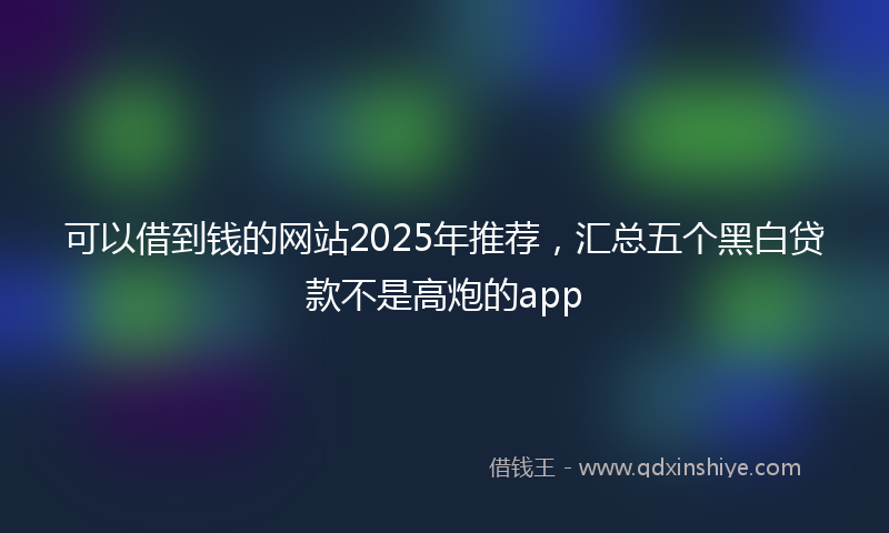 可以借到钱的网站2025年推荐，汇总五个黑白贷款不是高炮的app