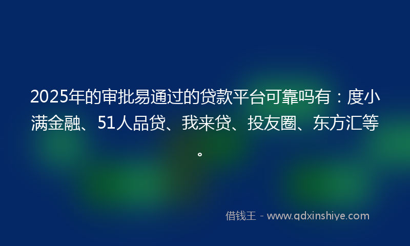 2025年的审批易通过的贷款平台可靠吗有：度小满金融、51人品贷、我来贷、投友圈、东方汇等。