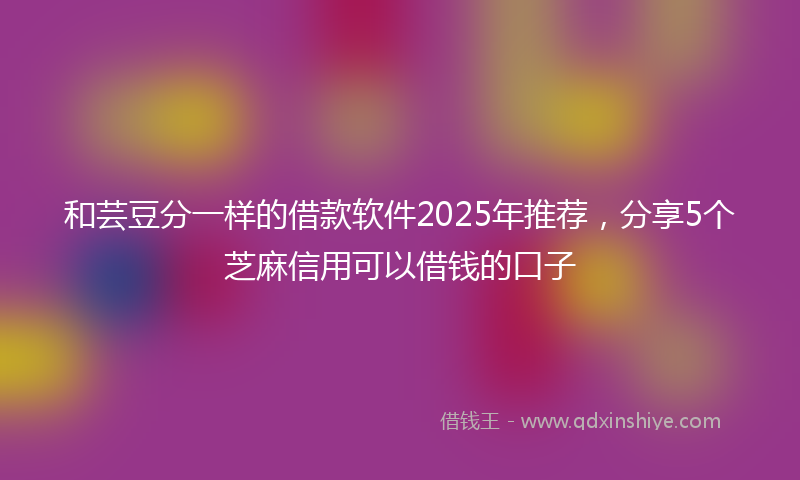 和芸豆分一样的借款软件2025年推荐，分享5个芝麻信用可以借钱的口子