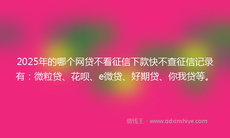 2025年的哪个网贷不看征信下款快不查征信记录有：微粒贷、花呗、e微贷、好期贷、你我贷等。