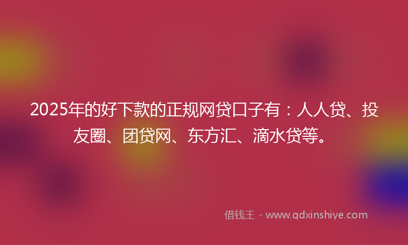 2025年的好下款的正规网贷口子有：人人贷、投友圈、团贷网、东方汇、滴水贷等。