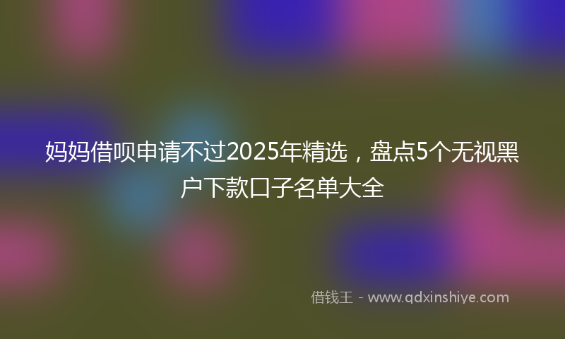 妈妈借呗申请不过2025年精选，盘点5个无视黑户下款口子名单大全