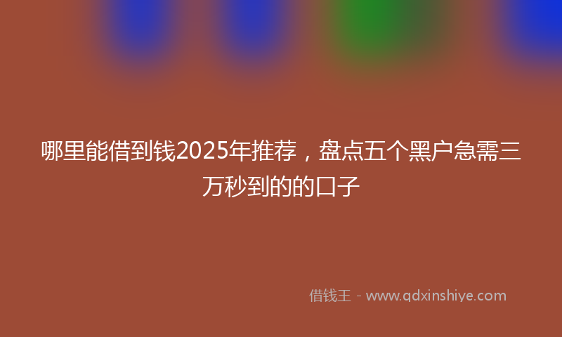 哪里能借到钱2025年推荐，盘点五个黑户急需三万秒到的的口子