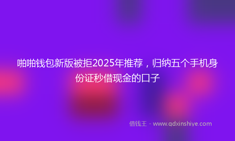 啪啪钱包新版被拒2025年推荐，归纳五个手机身份证秒借现金的口子