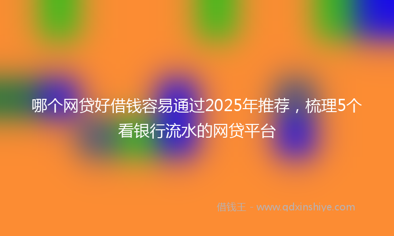 哪个网贷好借钱容易通过2025年推荐，梳理5个看银行流水的网贷平台