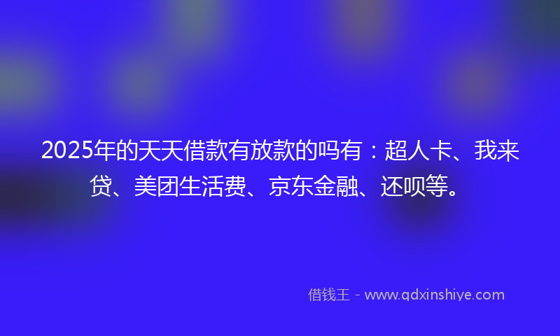 2025年的天天借款有放款的吗有：超人卡、我来贷、美团生活费、京东金融、还呗等。