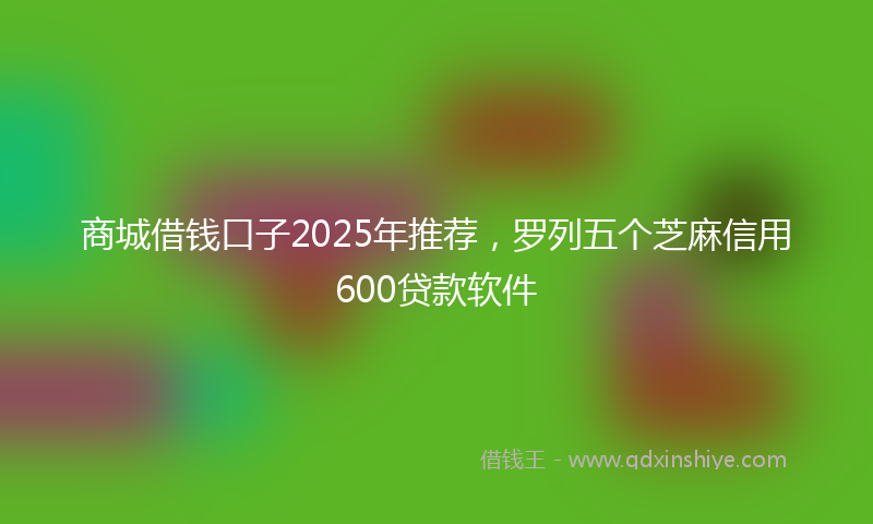 商城借钱口子2025年推荐，罗列五个芝麻信用600贷款软件
