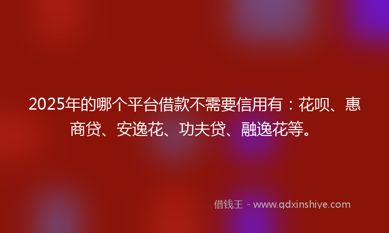 2025年的哪个平台借款不需要信用有：花呗、惠商贷、安逸花、功夫贷、融逸花等。