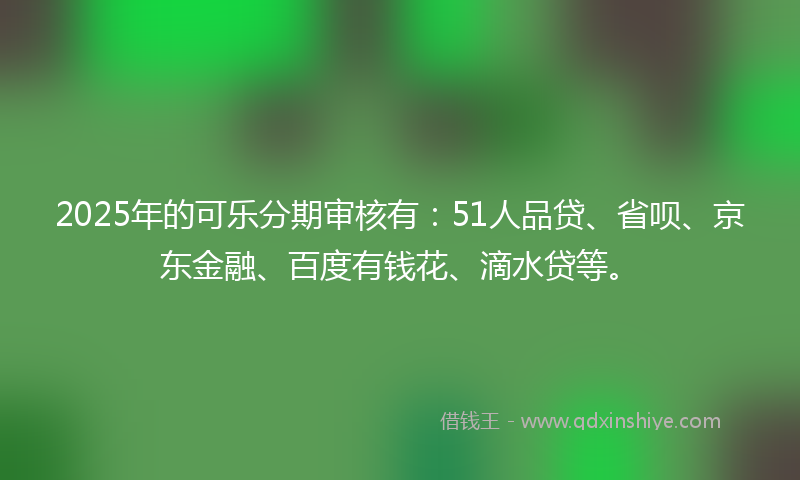 2025年的可乐分期审核有：51人品贷、省呗、京东金融、百度有钱花、滴水贷等。