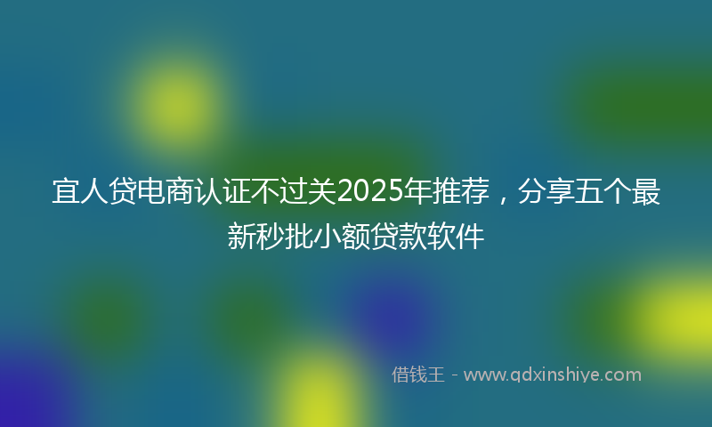 宜人贷电商认证不过关2025年推荐，分享五个最新秒批小额贷款软件