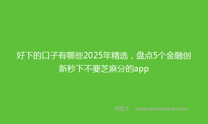 好下的口子有哪些2025年精选，盘点5个金融创新秒下不要芝麻分的app