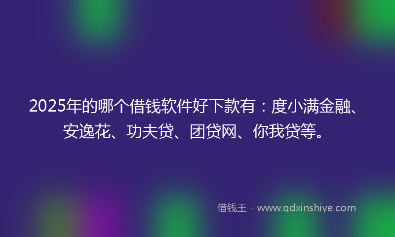 2025年的哪个借钱软件好下款有：度小满金融、安逸花、功夫贷、团贷网、你我贷等。