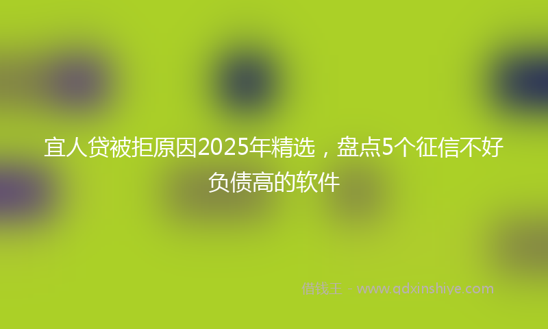 宜人贷被拒原因2025年精选，盘点5个征信不好负债高的软件