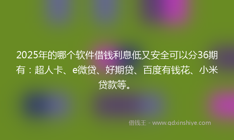 2025年的哪个软件借钱利息低又安全可以分36期有：超人卡、e微贷、好期贷、百度有钱花、小米贷款等。