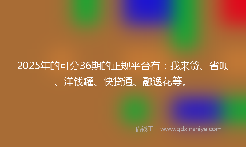 2025年的可分36期的正规平台有：我来贷、省呗、洋钱罐、快贷通、融逸花等。