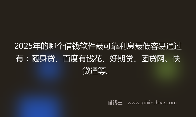 2025年的哪个借钱软件最可靠利息最低容易通过有：随身贷、百度有钱花、好期贷、团贷网、快贷通等。