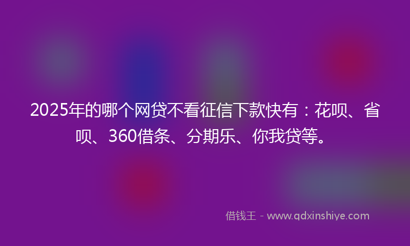 2025年的哪个网贷不看征信下款快有：花呗、省呗、360借条、分期乐、你我贷等。