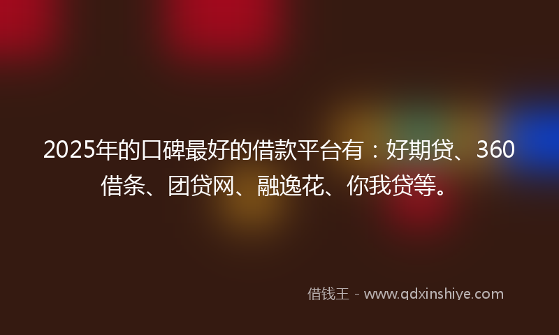 2025年的口碑最好的借款平台有：好期贷、360借条、团贷网、融逸花、你我贷等。