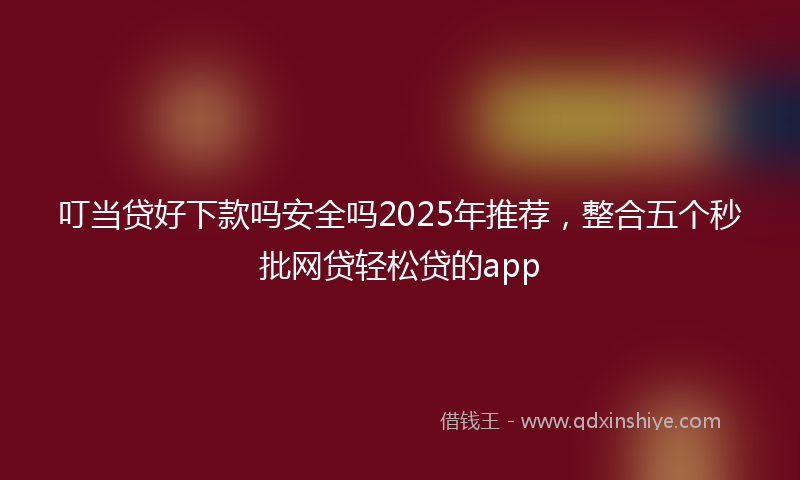 叮当贷好下款吗安全吗2025年推荐，整合五个秒批网贷轻松贷的app
