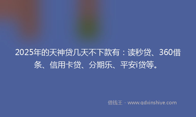 2025年的天神贷几天不下款有：读秒贷、360借条、信用卡贷、分期乐、平安i贷等。