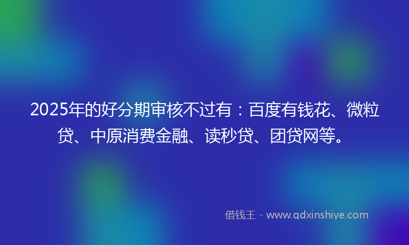 2025年的好分期审核不过有：百度有钱花、微粒贷、中原消费金融、读秒贷、团贷网等。